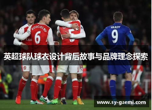英超球队球衣设计背后故事与品牌理念探索