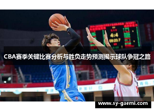 CBA赛季关键比赛分析与胜负走势预测揭示球队争冠之路